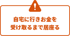 自宅に行きお金を受け取るまで居座る